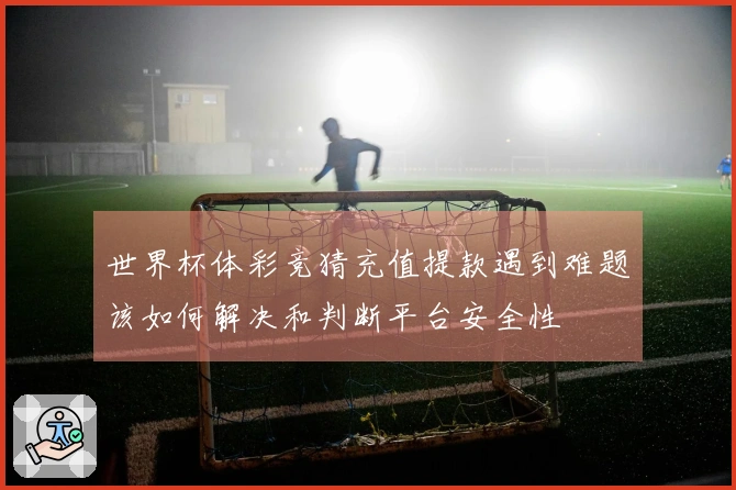 世界杯体彩竞猜充值提款遇到难题该如何解决和判断平台安全性