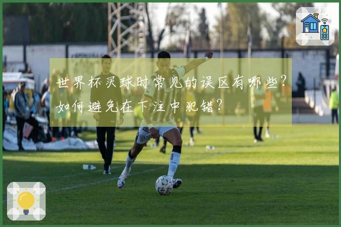 世界杯买球时常见的误区有哪些？如何避免在下注中犯错？