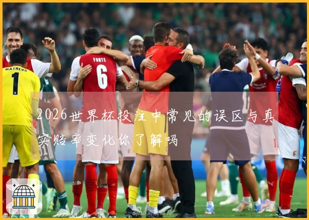 2026世界杯投注中常见的误区与真实赔率变化你了解吗
