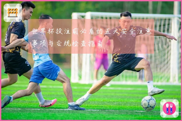 世界杯投注前必看的五大安全注意事项与合规检查指南