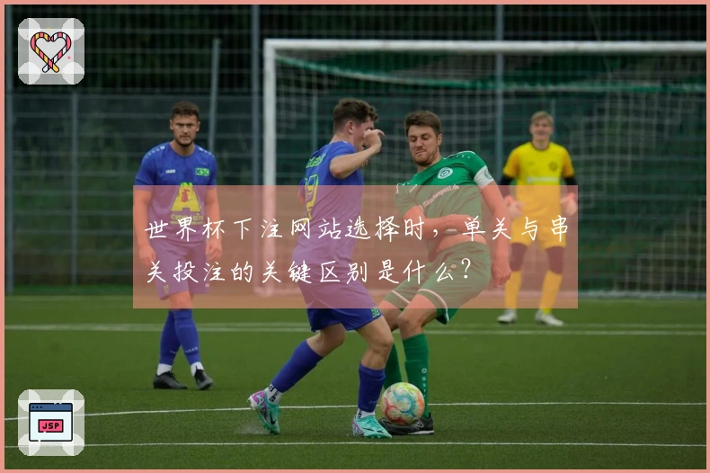 世界杯下注网站选择时，单关与串关投注的关键区别是什么？