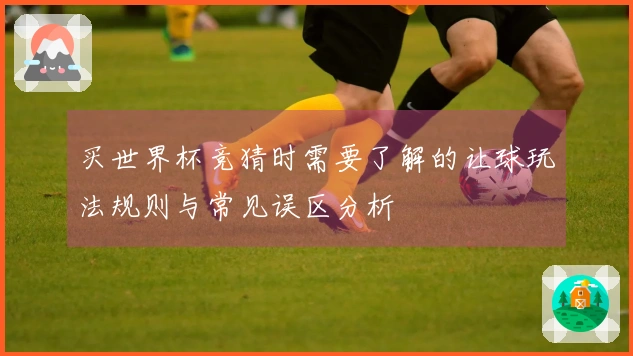 买世界杯竞猜时需要了解的让球玩法规则与常见误区分析