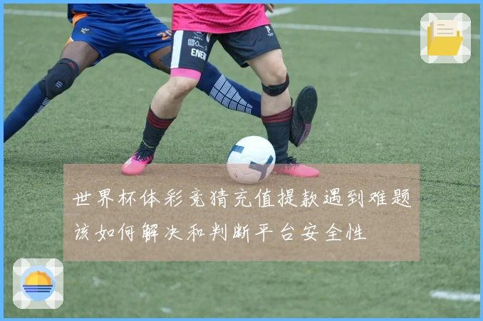 世界杯体彩竞猜充值提款遇到难题该如何解决和判断平台安全性