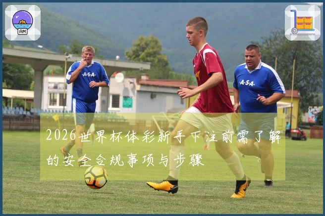 2026世界杯体彩新手下注前需了解的安全合规事项与步骤