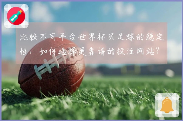 比较不同平台世界杯买足球的稳定性，如何选择更靠谱的投注网站？