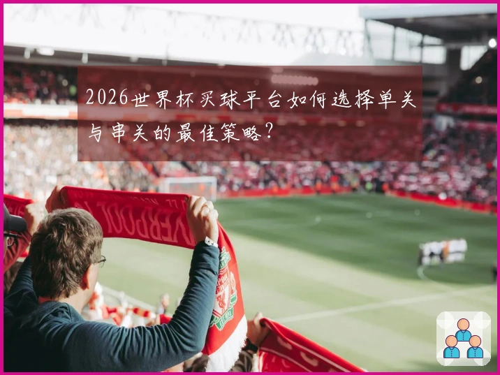 2026世界杯买球平台如何选择单关与串关的最佳策略?