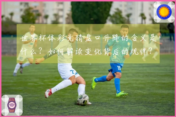 世界杯体彩竞猜盘口升降的含义是什么？如何解读变化背后的规律？