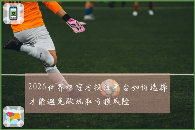 2026世界杯官方投注平台如何选择才能避免踩坑和亏损风险