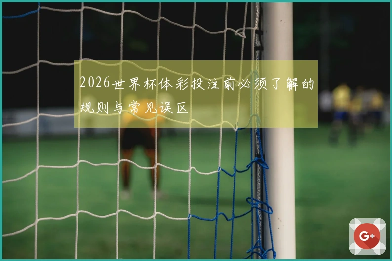2026世界杯体彩投注前必须了解的规则与常见误区