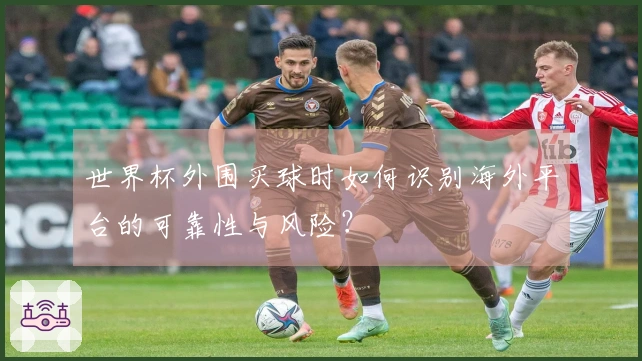世界杯外围买球时如何识别海外平台的可靠性与风险？