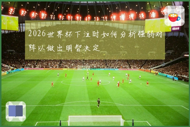 2026世界杯下注时如何分析强弱对阵以做出明智决定