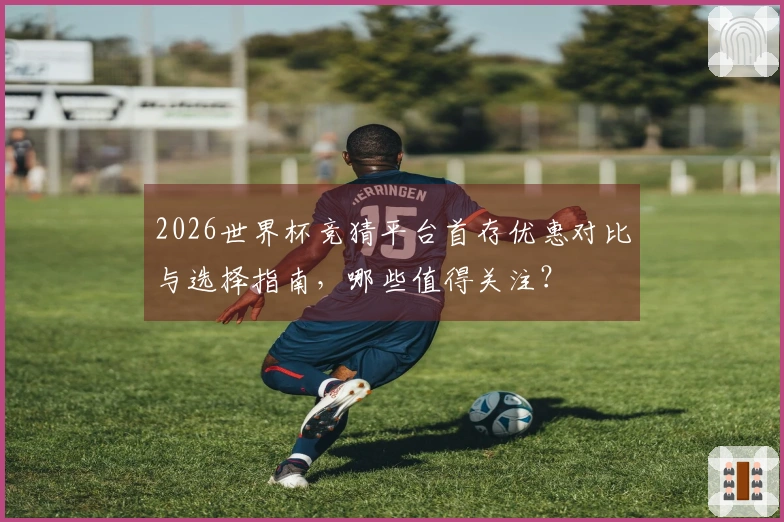 2026世界杯竞猜平台首存优惠对比与选择指南，哪些值得关注？