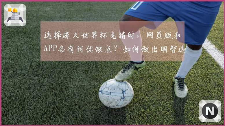 选择烽火世界杯竞猜时，网页版和APP各有何优缺点？如何做出明智选择？